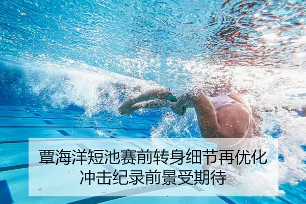 覃海洋短池赛前转身细节再优化 冲击纪录前景受期待